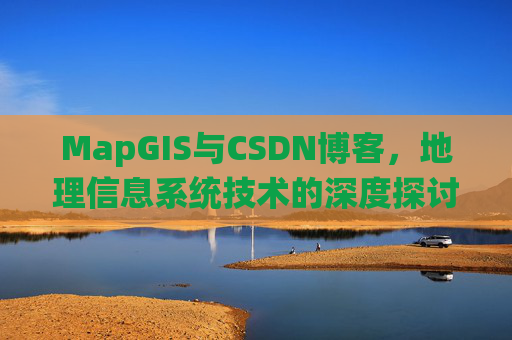 MapGIS与CSDN博客,地理信息系统技术的深度探讨